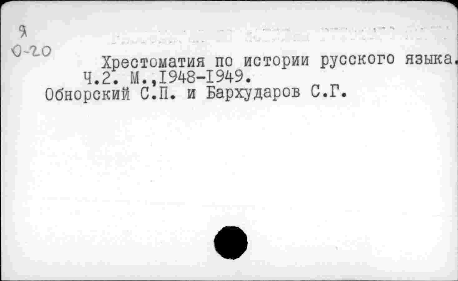 ﻿0-7.0
Хрестоматия по истории русского языка
4.2. М.,1948-1949.
Обнорский С.П. и Бархударов С.Г.